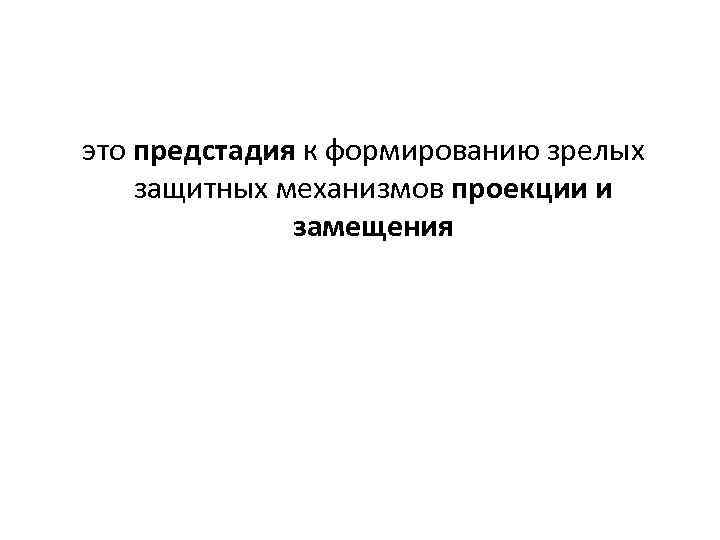  это предстадия к формированию зрелых защитных механизмов проекции и замещения 