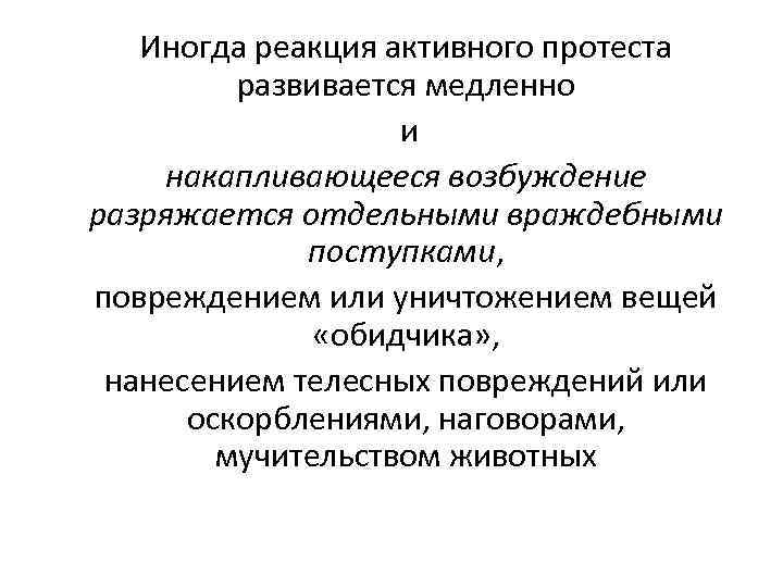 Иногда реакция активного протеста развивается медленно и накапливающееся возбуждение разряжается отдельными враждебными поступками, повреждением