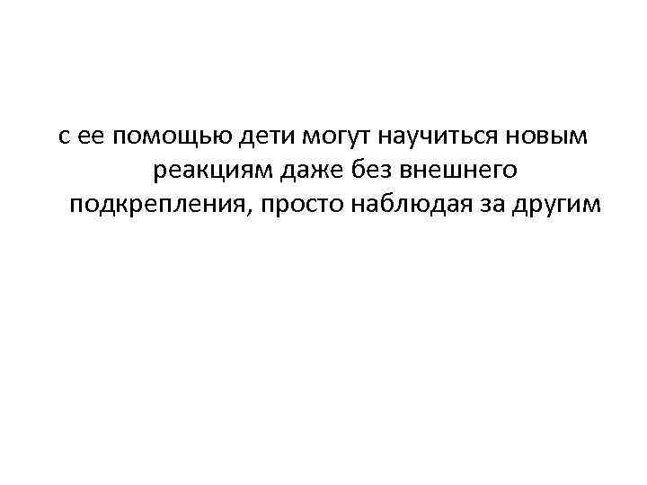 с ее помощью дети могут научиться новым реакциям даже без внешнего подкрепления, просто наблюдая