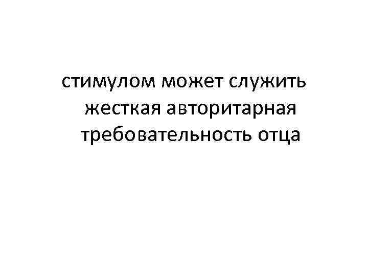 стимулом может служить жесткая авторитарная требовательность отца 