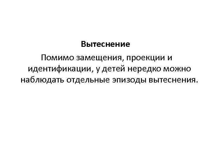 Вытеснение Помимо замещения, проекции и идентификации, у детей нередко можно наблюдать отдельные эпизоды вытеснения.