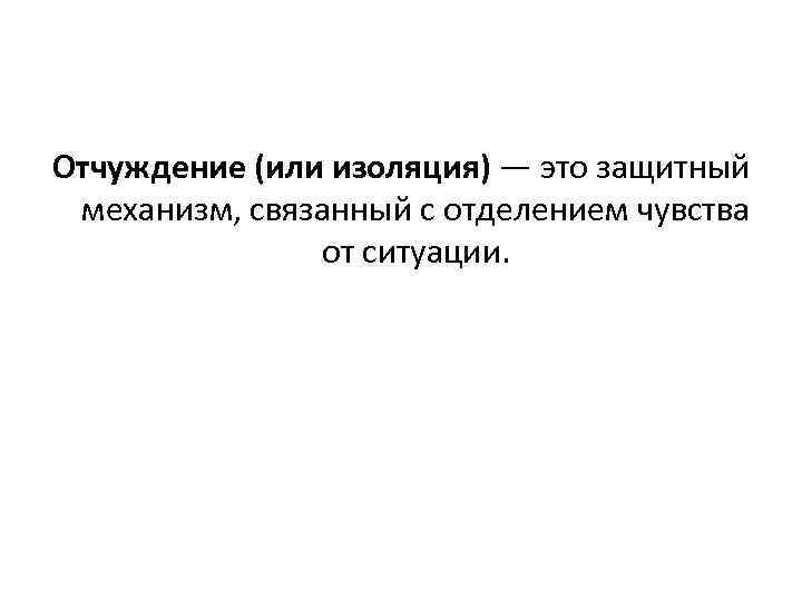 Отчуждение (или изоляция) — это защитный механизм, связанный с отделением чувства от ситуации. 