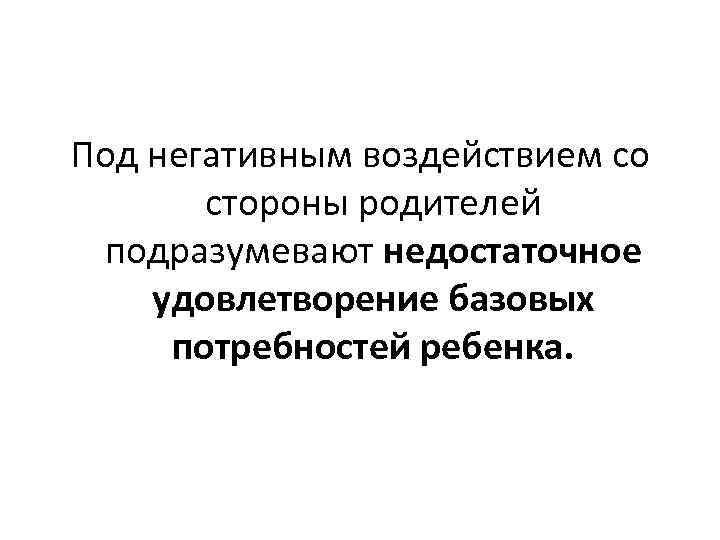 Под негативным воздействием со стороны родителей подразумевают недостаточное удовлетворение базовых потребностей ребенка. 