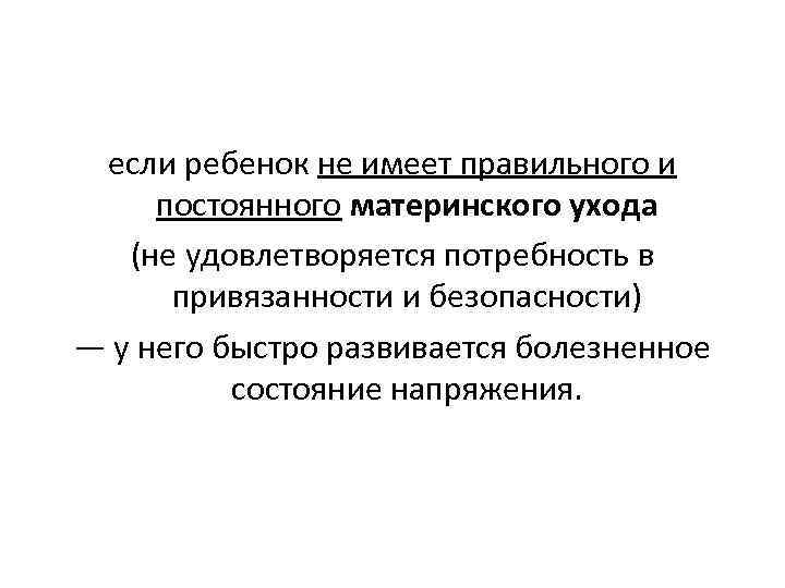 если ребенок не имеет правильного и постоянного материнского ухода (не удовлетворяется потребность в привязанности