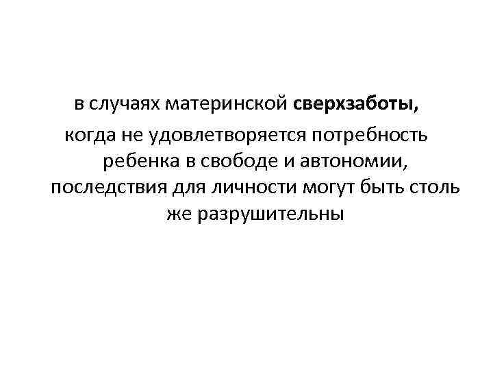 в случаях материнской сверхзаботы, когда не удовлетворяется потребность ребенка в свободе и автономии, последствия