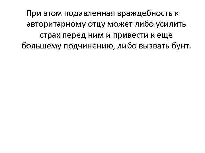 При этом подавленная враждебность к авторитарному отцу может либо усилить страх перед ним и