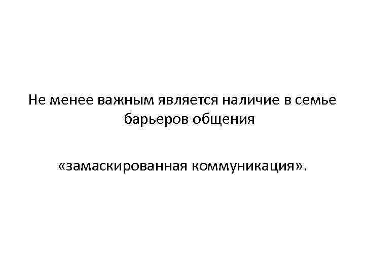 Не менее важным является наличие в семье барьеров общения «замаскированная коммуникация» . 