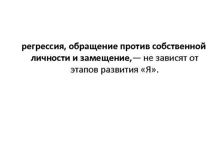 регрессия, обращение против собственной личности и замещение, — не зависят от этапов развития «Я»