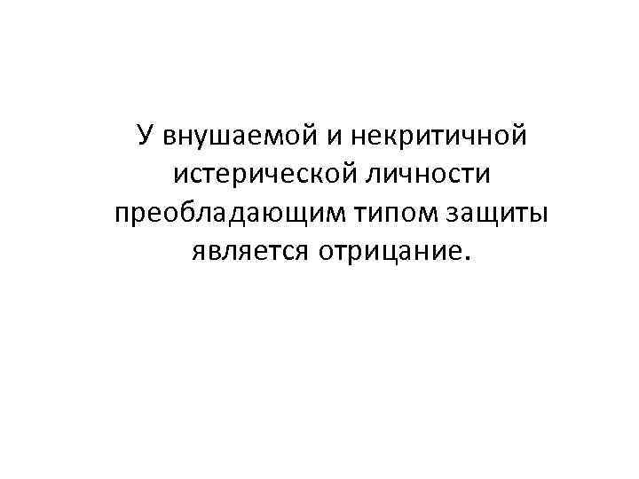  У внушаемой и некритичной истерической личности преобладающим типом защиты является отрицание. 