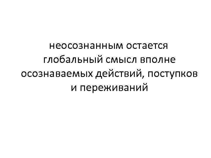  неосознанным остается глобальный смысл вполне осознаваемых действий, поступков и переживаний 