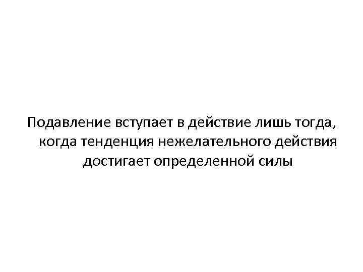 Подавление вступает в действие лишь тогда, когда тенденция нежелательного действия достигает определенной силы 