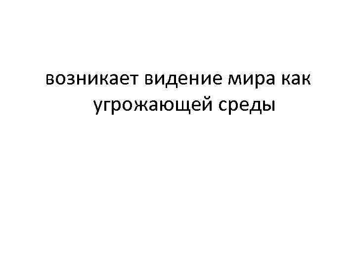 возникает видение мира как угрожающей среды 