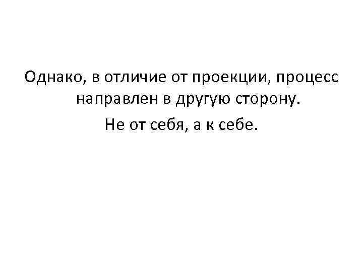 Однако, в отличие от проекции, процесс направлен в другую сторону. Не от себя, а