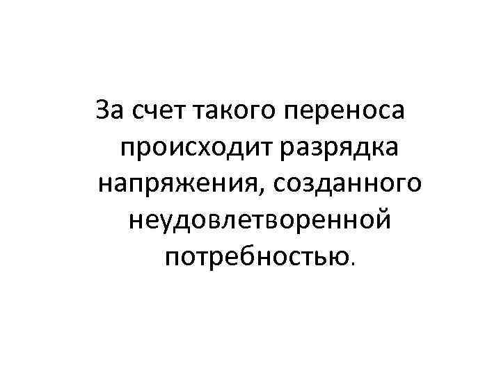 За счет такого переноса происходит разрядка напряжения, созданного неудовлетворенной потребностью. 