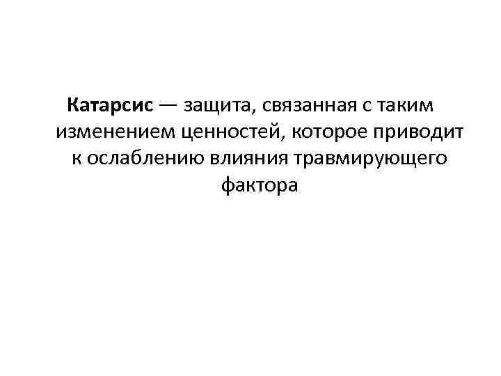 Катарсис — защита, связанная с таким изменением ценностей, которое приводит к ослаблению влияния травмирующего