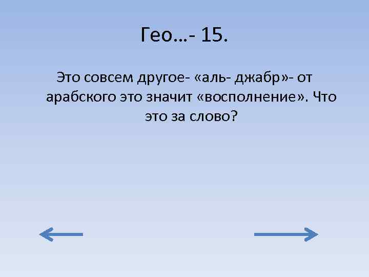 Гео…- 15. Это совсем другое- «аль- джабр» - от арабского это значит «восполнение» .