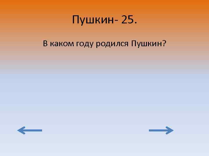 Пушкин- 25. В каком году родился Пушкин? 