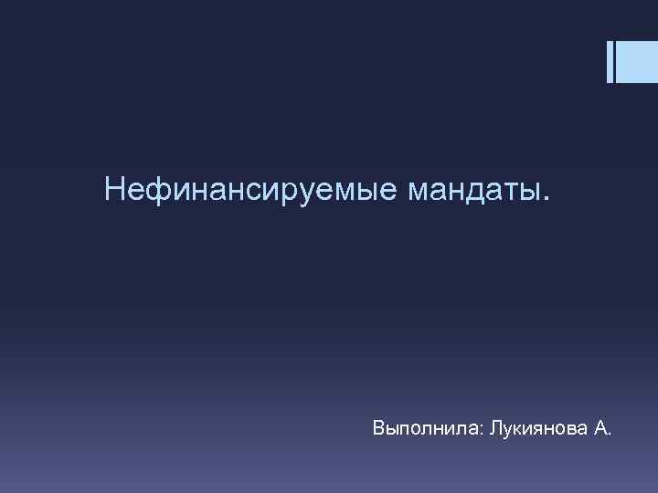 Нефинансируемые мандаты. Выполнила: Лукиянова А. 