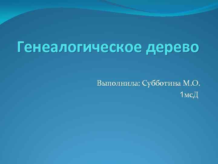 Генеалогическое дерево Выполнила: Субботина М. О. 1 мс. Д 