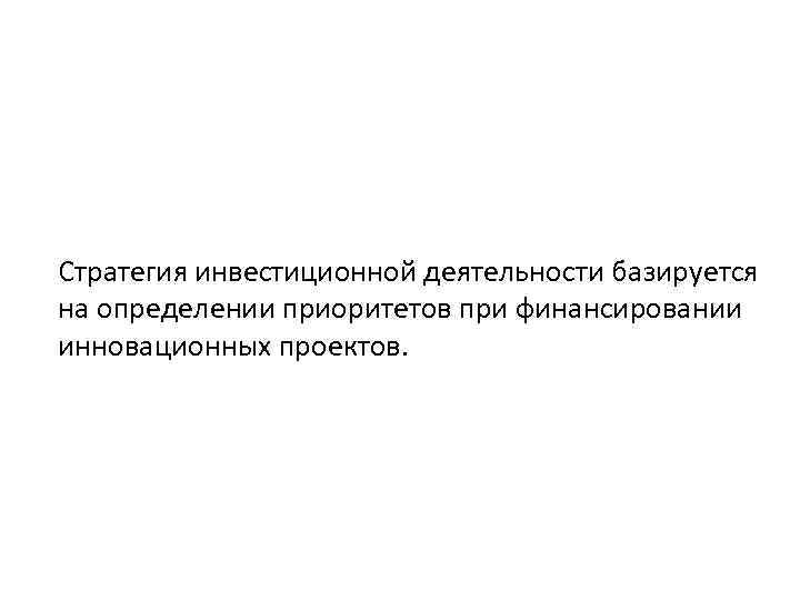 Стратегия инвестиционной деятельности базируется на определении приоритетов при финансировании инновационных проектов. 