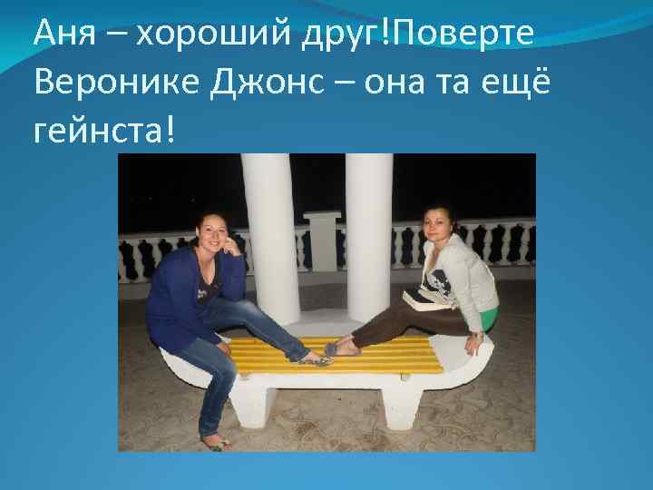 Аня – хороший друг!Поверте Веронике Джонс – она та ещё гейнста! 