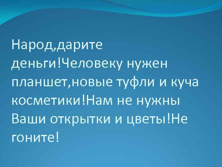 Народ, дарите деньги!Человеку нужен планшет, новые туфли и куча косметики!Нам не нужны Ваши открытки