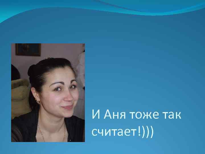 И Аня тоже так считает!))) 