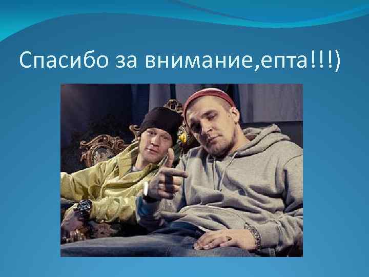 Спасибо за внимание, епта!!!) 