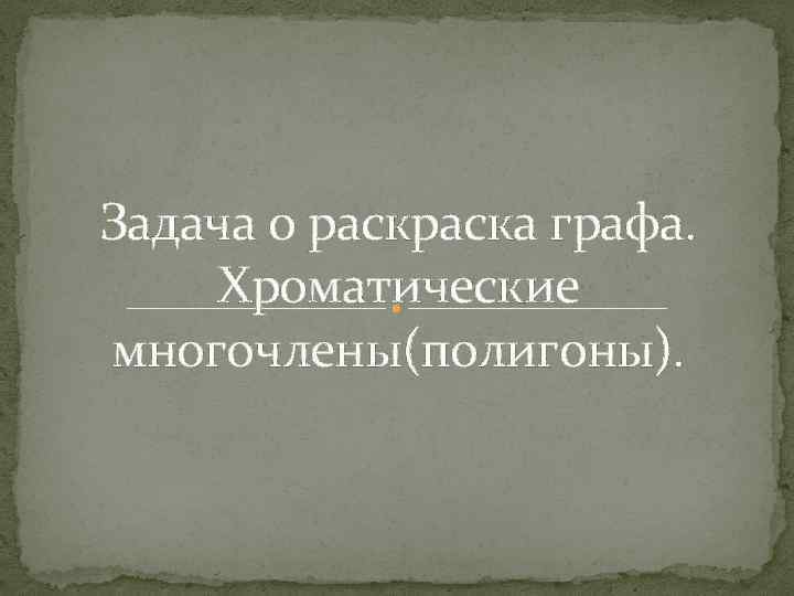 Задача о раска графа. Хроматические многочлены(полигоны). 