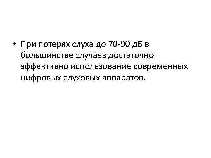  • При потерях слуха до 70 -90 д. Б в большинстве случаев достаточно