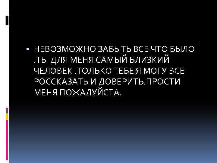  НЕВОЗМОЖНО ЗАБЫТЬ ВСЕ ЧТО БЫЛО. ТЫ ДЛЯ МЕНЯ САМЫЙ БЛИЗКИЙ ЧЕЛОВЕК. ТОЛЬКО ТЕБЕ