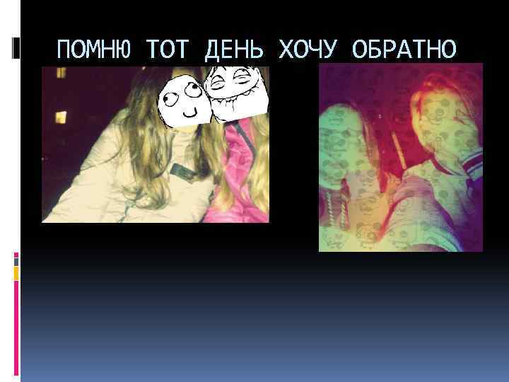 ПОМНЮ ТОТ ДЕНЬ ХОЧУ ОБРАТНО 