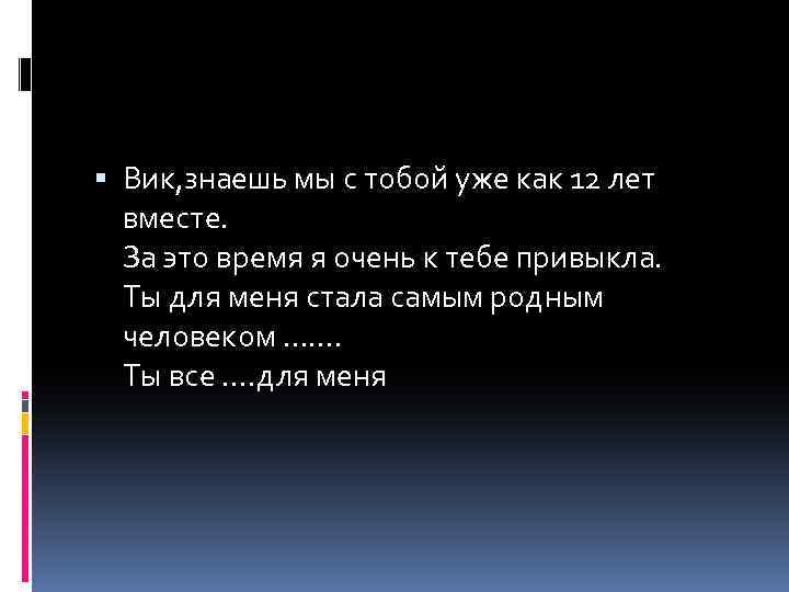  Вик, знаешь мы с тобой уже как 12 лет вместе. За это время