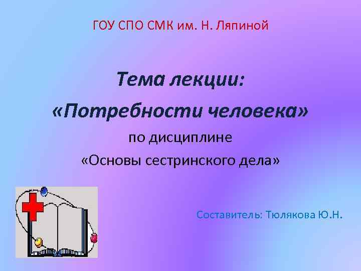 ГОУ СПО СМК им. Н. Ляпиной Тема лекции: «Потребности человека» по дисциплине «Основы сестринского