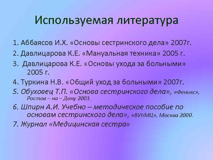 Используемая литература 1. Аббаясов И. Х. «Основы сестринского дела» 2007 г. 2. Давлицарова К.