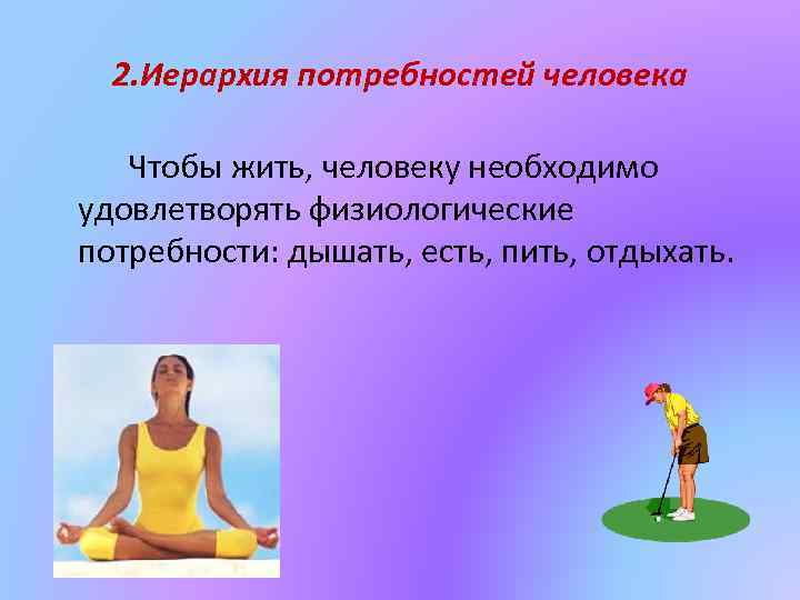 2. Иерархия потребностей человека Чтобы жить, человеку необходимо удовлетворять физиологические потребности: дышать, есть, пить,