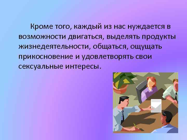 Кроме того, каждый из нас нуждается в возможности двигаться, выделять продукты жизнедеятельности, общаться, ощущать