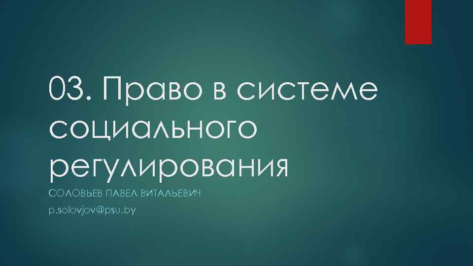 03. Право в системе социального регулирования СОЛОВЬЕВ ПАВЕЛ ВИТАЛЬЕВИЧ p. solovjov@psu. by 