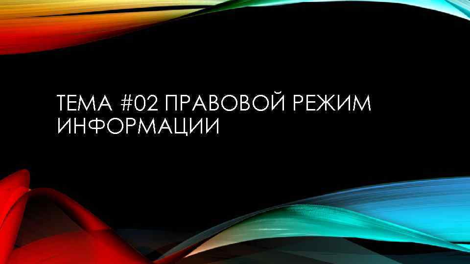 ТЕМА #02 ПРАВОВОЙ РЕЖИМ ИНФОРМАЦИИ 