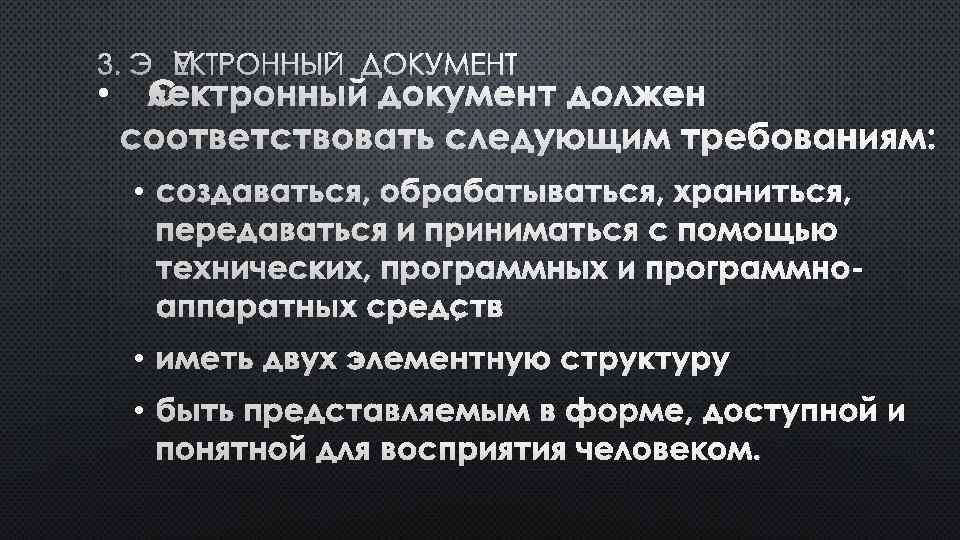 3. ЭЛЕКТРОННЫЙ ДОКУМЕНТ • ЭЛЕКТРОННЫЙ ДОКУМЕНТ ДОЛЖЕН СООТВЕТСТВОВАТЬ СЛЕДУЮЩИМ ТРЕБОВАНИЯМ: • СОЗДАВАТЬСЯ, ОБРАБАТЫВАТЬСЯ, ХРАНИТЬСЯ,
