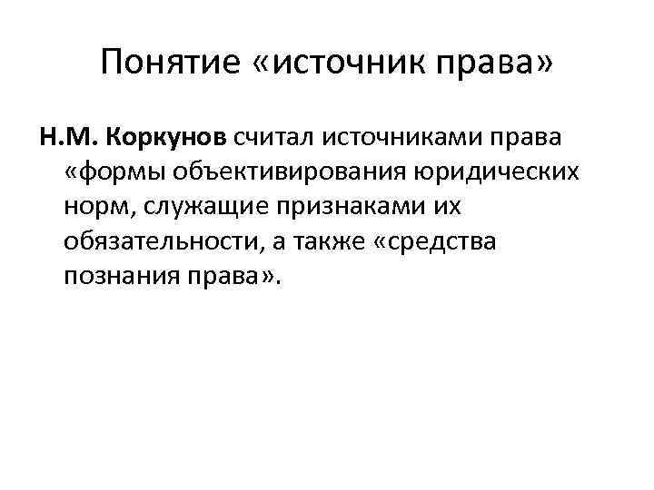 Понятие «источник права» Н. М. Коркунов считал источниками права «формы объективирования юридических норм, служащие