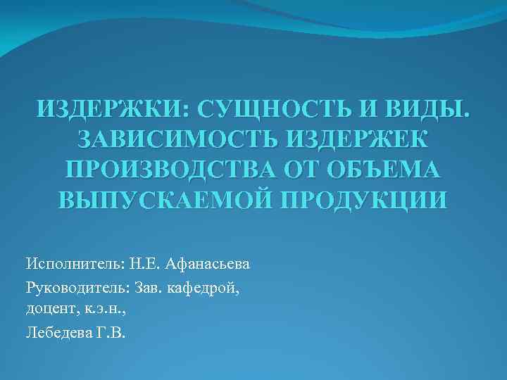 ИЗДЕРЖКИ: СУЩНОСТЬ И ВИДЫ. ЗАВИСИМОСТЬ ИЗДЕРЖЕК ПРОИЗВОДСТВА ОТ ОБЪЕМА ВЫПУСКАЕМОЙ ПРОДУКЦИИ Исполнитель: Н. Е.