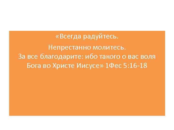  «Всегда радуйтесь. Непрестанно молитесь. За все благодарите: ибо такого о вас воля Бога