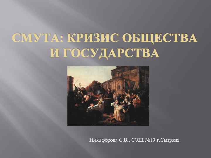 СМУТА: КРИЗИС ОБЩЕСТВА И ГОСУДАРСТВА Никифорова С. В. , СОШ № 19 г. Сызрань