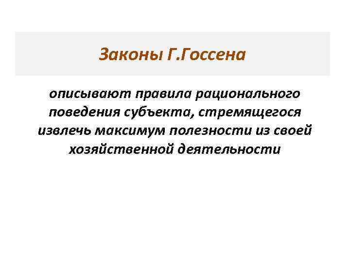 Законы Г. Госсена описывают правила рационального поведения субъекта, стремящегося извлечь максимум полезности из своей