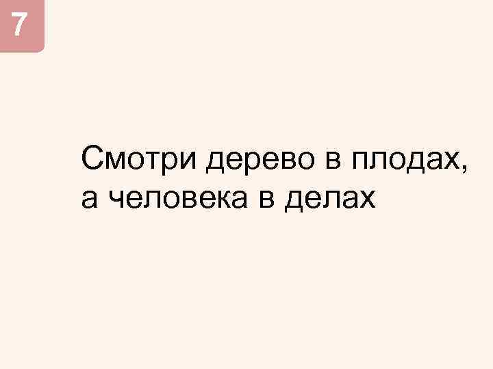 7 Смотри дерево в плодах, а человека в делах 