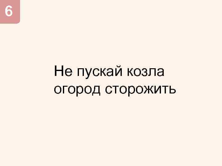 6 Не пускай козла огород сторожить 