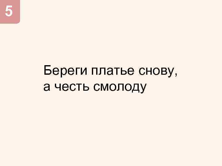 5 Береги платье снову, а честь смолоду 