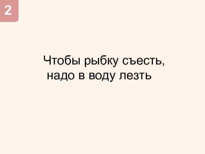 2 Чтобы рыбку съесть, надо в воду лезть 