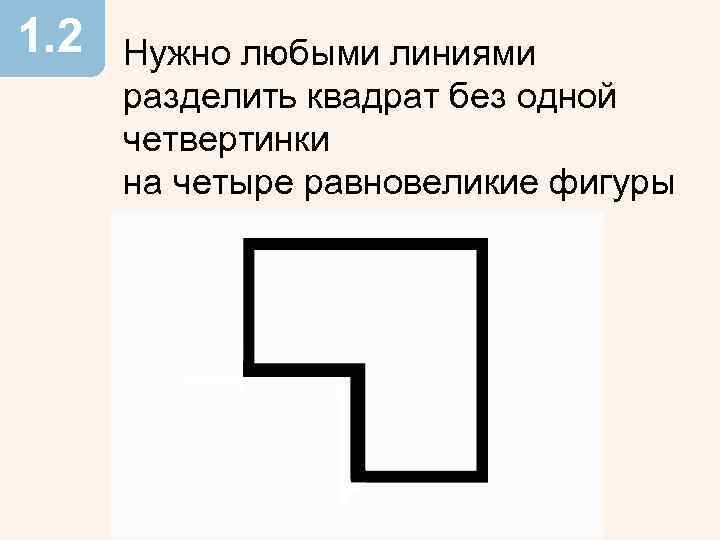 1. 2 Нужно любыми линиями разделить квадрат без одной четвертинки на четыре равновеликие фигуры